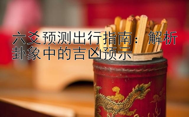 六爻预测出行指南：解析卦象中的吉凶预示