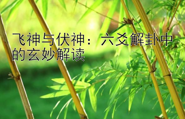 飞神与伏神：六爻解卦中的玄妙解读